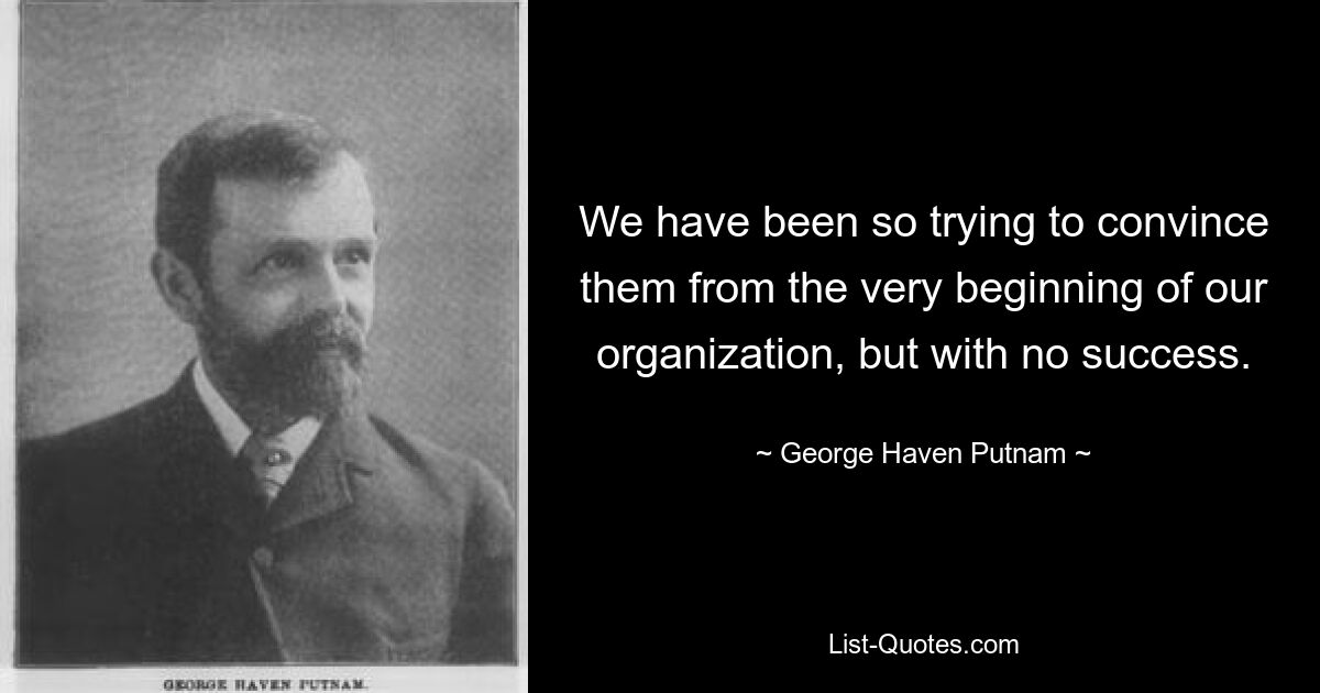 We have been so trying to convince them from the very beginning of our organization, but with no success. — © George Haven Putnam