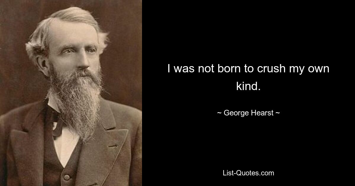 I was not born to crush my own kind. — © George Hearst