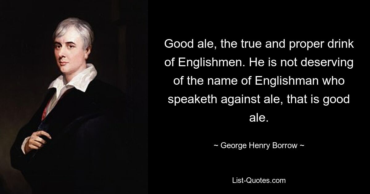 Хороший эль, настоящий и правильный напиток англичан. Тот недостоин имени англичанина, который высказывается против эля, то есть хорошего эля. — © Джордж Генри Борроу 