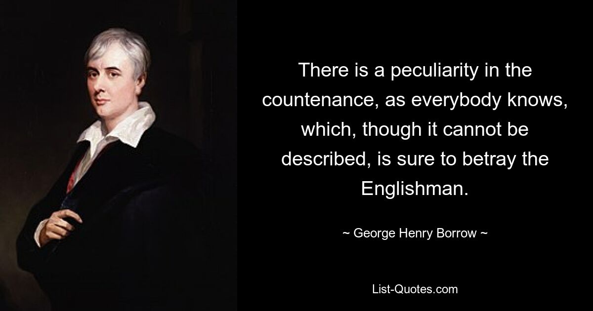 There is a peculiarity in the countenance, as everybody knows, which, though it cannot be described, is sure to betray the Englishman. — © George Henry Borrow