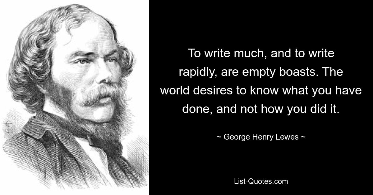 To write much, and to write rapidly, are empty boasts. The world desires to know what you have done, and not how you did it. — © George Henry Lewes