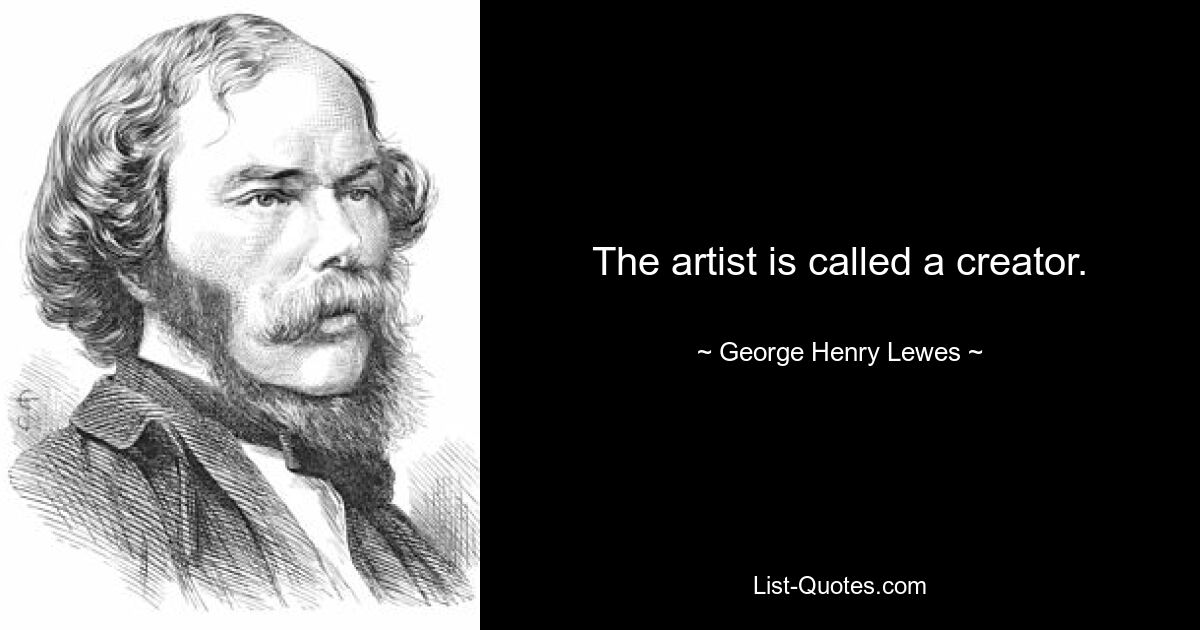 The artist is called a creator. — © George Henry Lewes