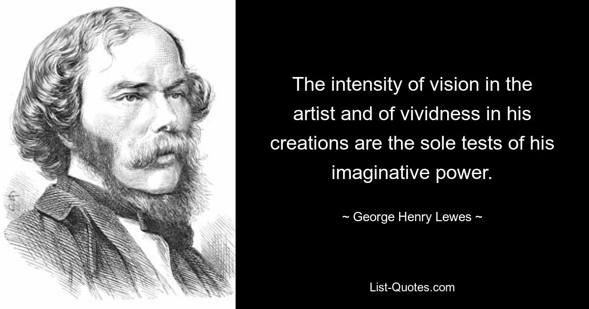 The intensity of vision in the artist and of vividness in his creations are the sole tests of his imaginative power. — © George Henry Lewes