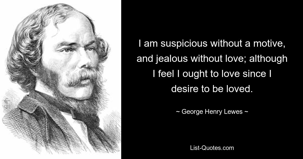 I am suspicious without a motive, and jealous without love; although I feel I ought to love since I desire to be loved. — © George Henry Lewes