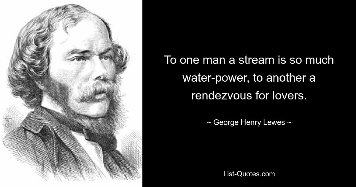 Для одного поток — это сила воды, для другого — место свиданий влюбленных. — © Джордж Генри Льюис