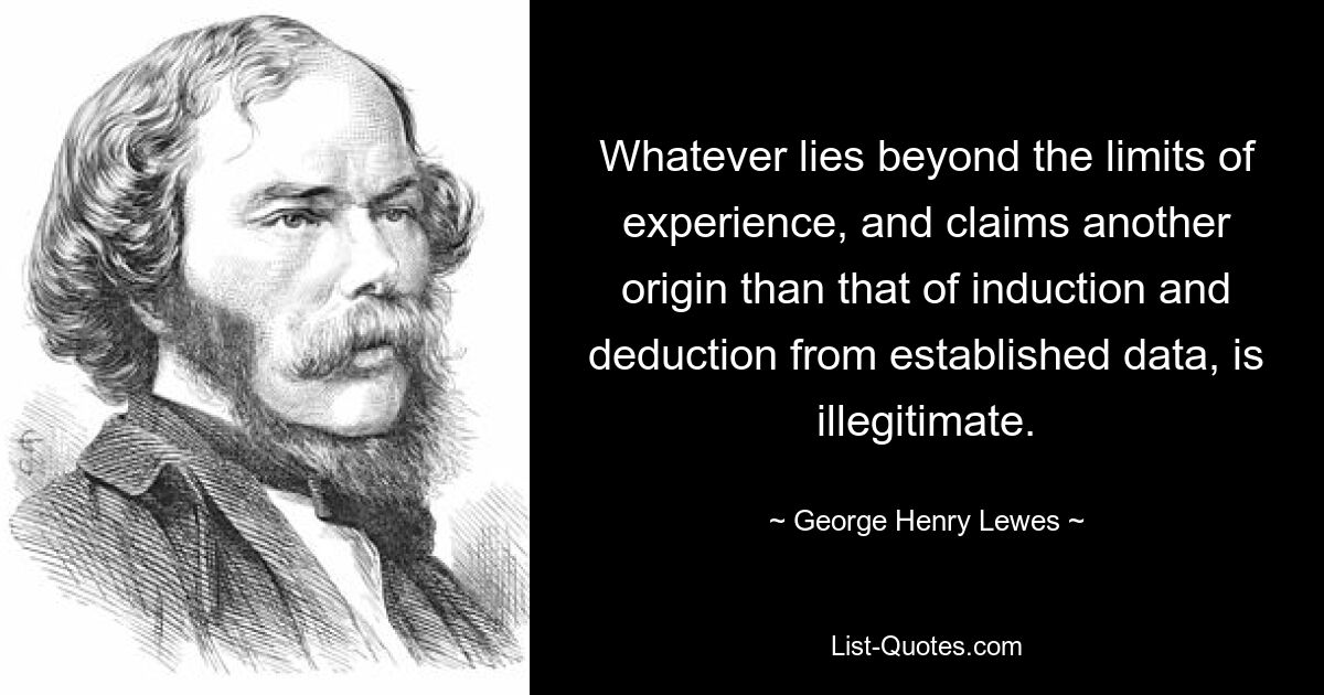 Все, что лежит за пределами опыта и претендует на иное происхождение, чем происхождение индукции и дедукции на основе установленных данных, является незаконным. — © Джордж Генри Льюис