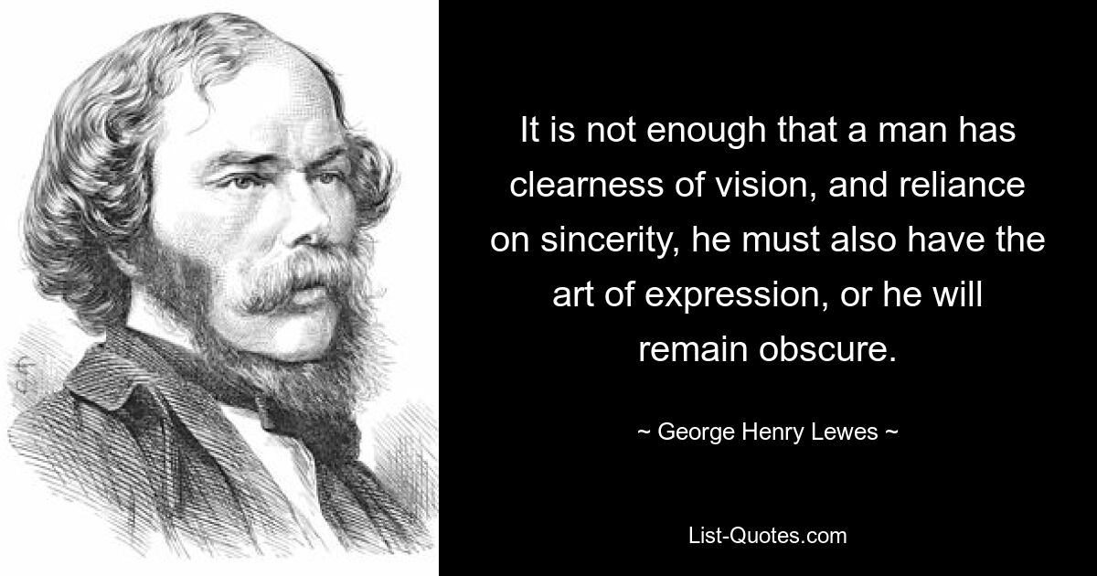 It is not enough that a man has clearness of vision, and reliance on sincerity, he must also have the art of expression, or he will remain obscure. — © George Henry Lewes