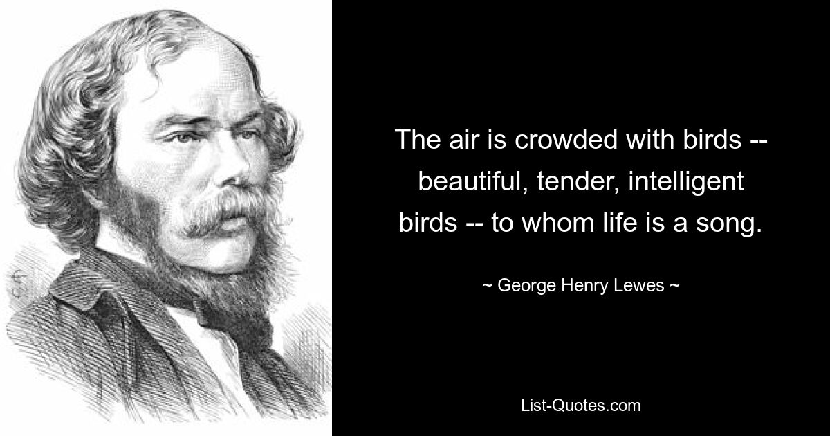 Die Luft ist voller Vögel – schöne, zarte, intelligente Vögel – für die das Leben ein Lied ist. — © George Henry Lewes 