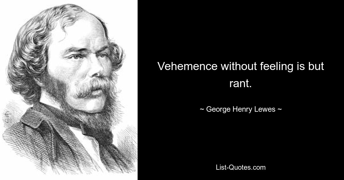 Vehemence without feeling is but rant. — © George Henry Lewes