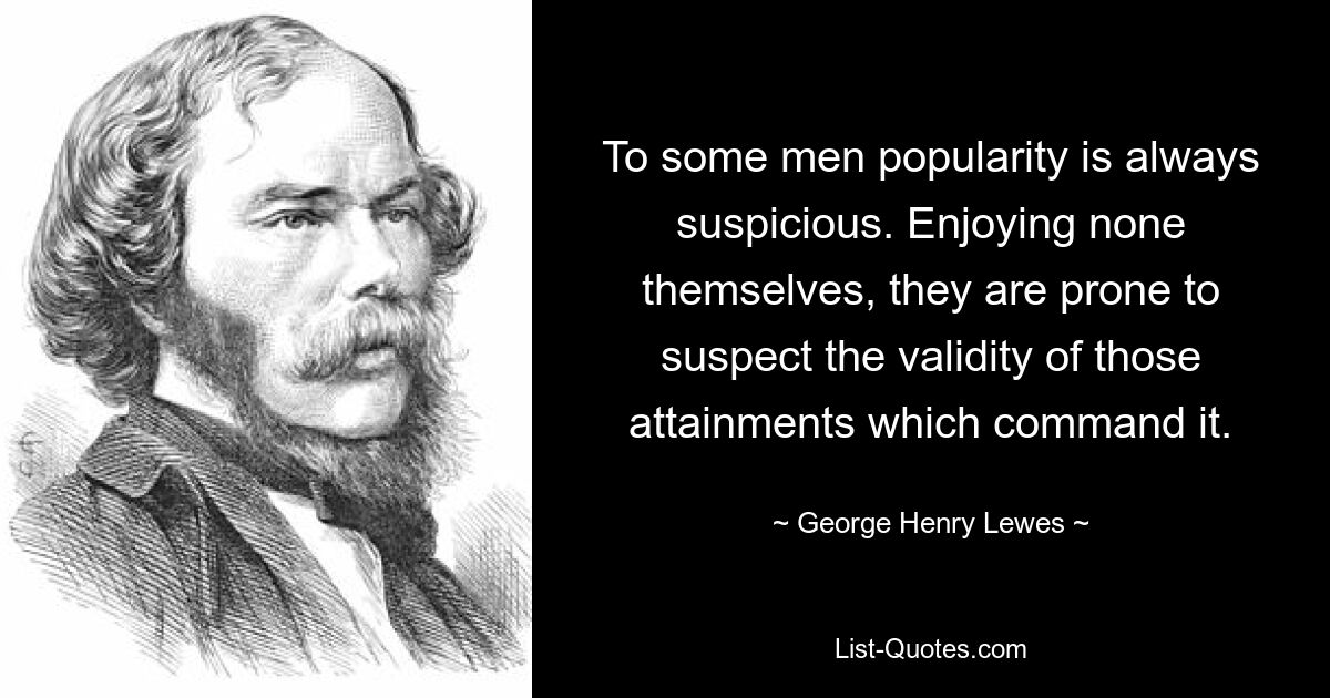 To some men popularity is always suspicious. Enjoying none themselves, they are prone to suspect the validity of those attainments which command it. — © George Henry Lewes