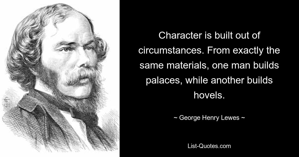 Der Charakter entsteht aus den Umständen. Aus genau den gleichen Materialien baut ein Mann Paläste, während ein anderer Hütten baut. — © George Henry Lewes
