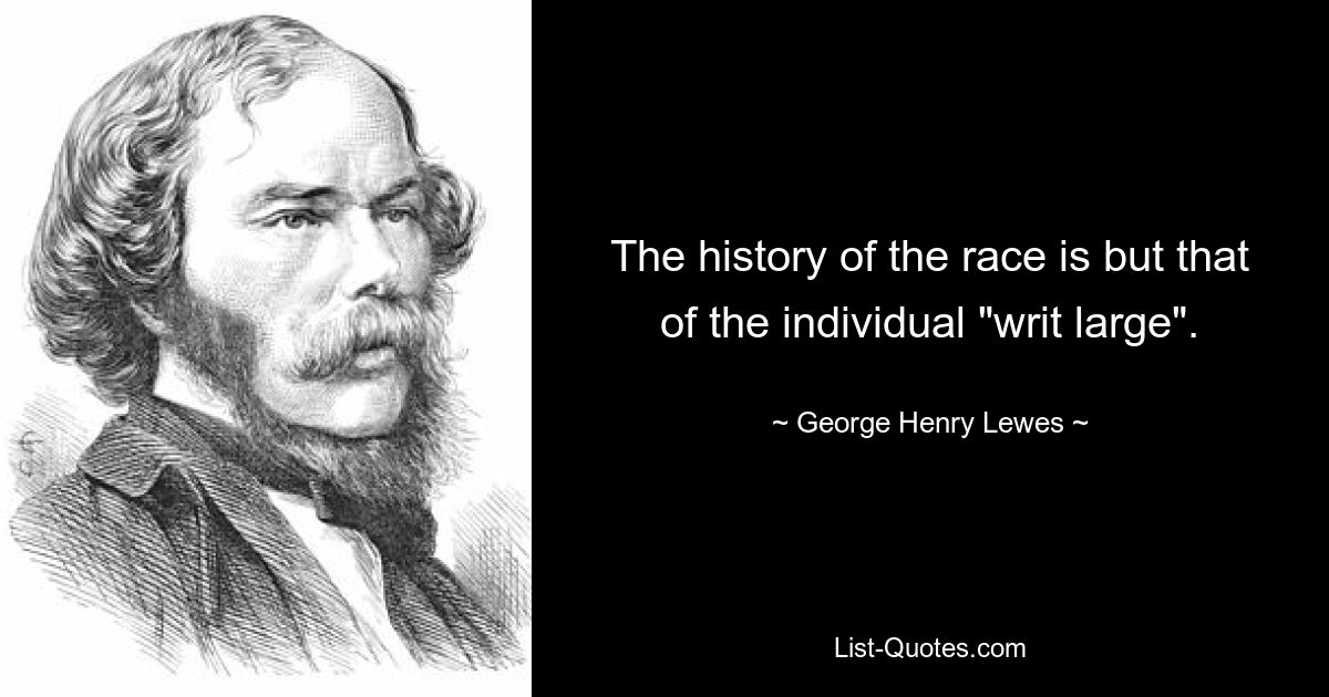 The history of the race is but that of the individual "writ large". — © George Henry Lewes