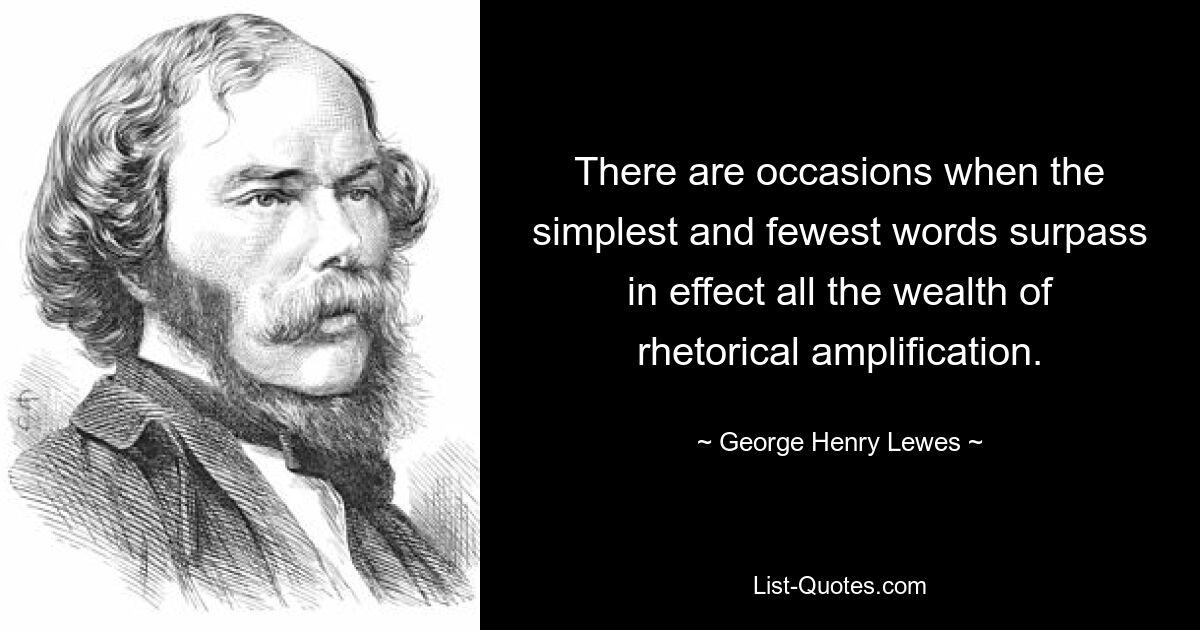 There are occasions when the simplest and fewest words surpass in effect all the wealth of rhetorical amplification. — © George Henry Lewes