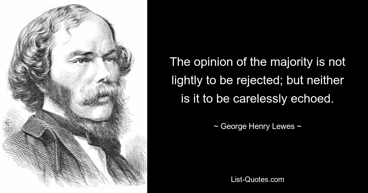 The opinion of the majority is not lightly to be rejected; but neither is it to be carelessly echoed. — © George Henry Lewes