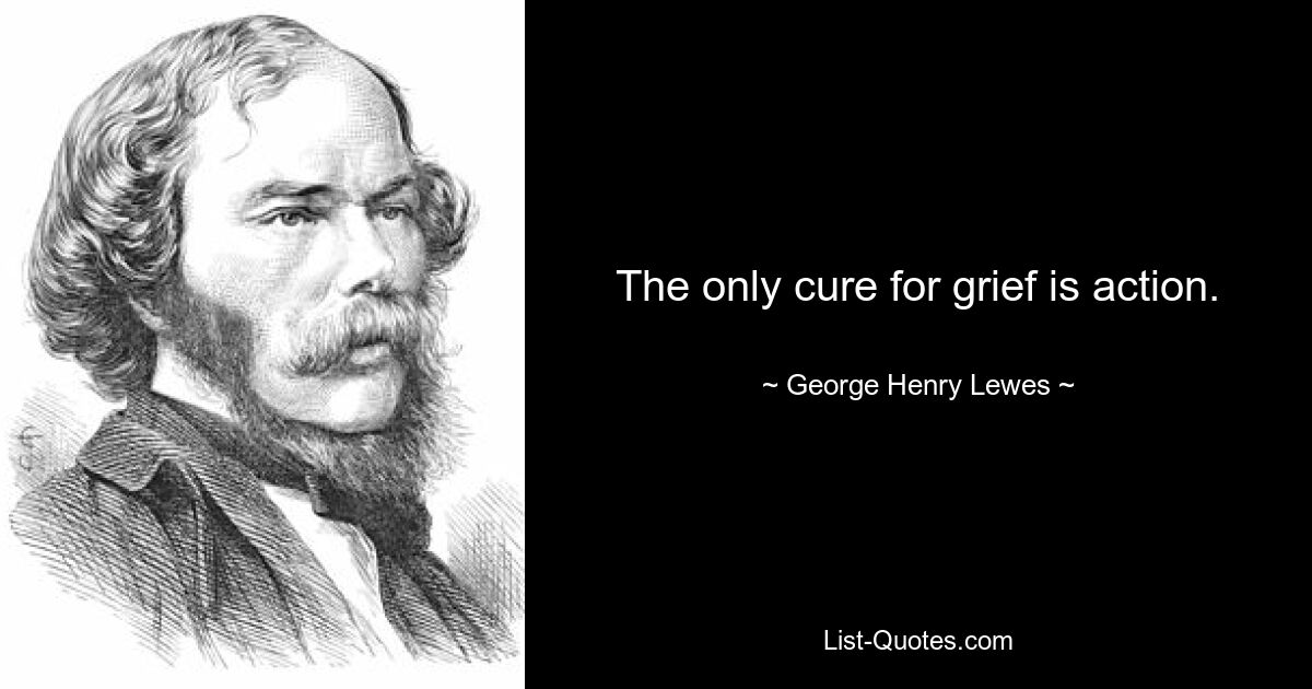 The only cure for grief is action. — © George Henry Lewes