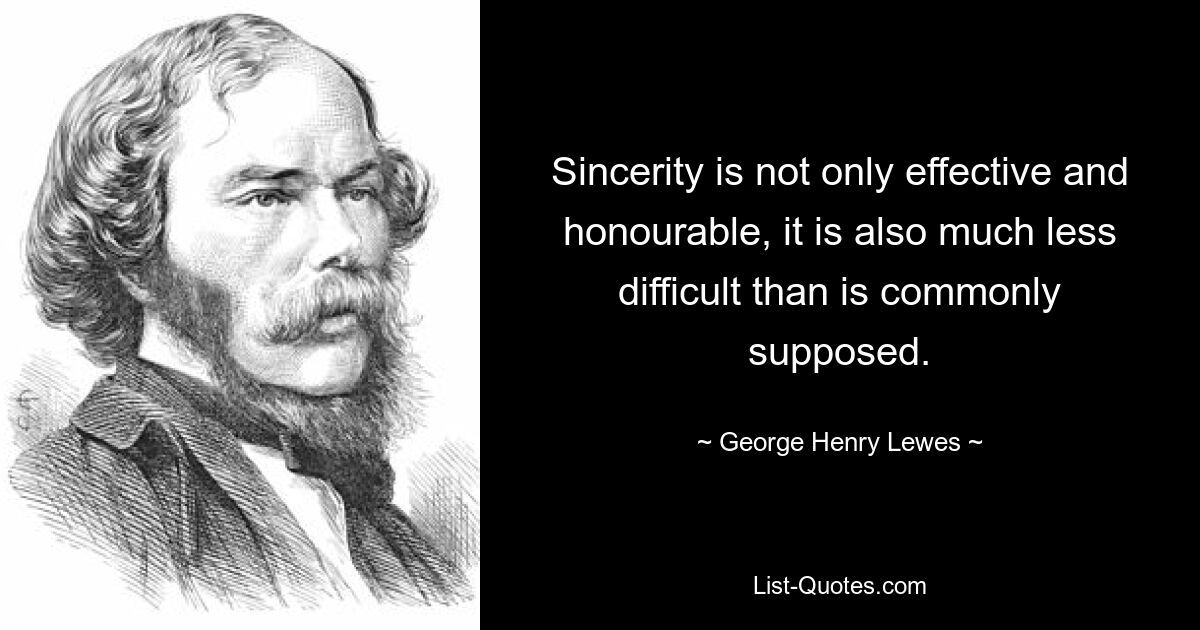 Sincerity is not only effective and honourable, it is also much less difficult than is commonly supposed. — © George Henry Lewes