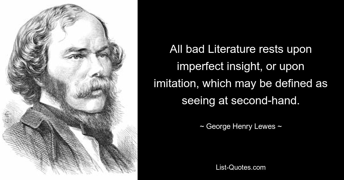 All bad Literature rests upon imperfect insight, or upon imitation, which may be defined as seeing at second-hand. — © George Henry Lewes