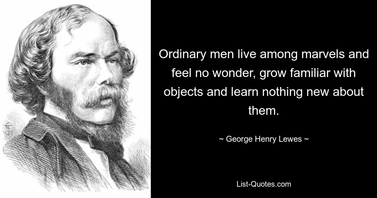 Ordinary men live among marvels and feel no wonder, grow familiar with objects and learn nothing new about them. — © George Henry Lewes