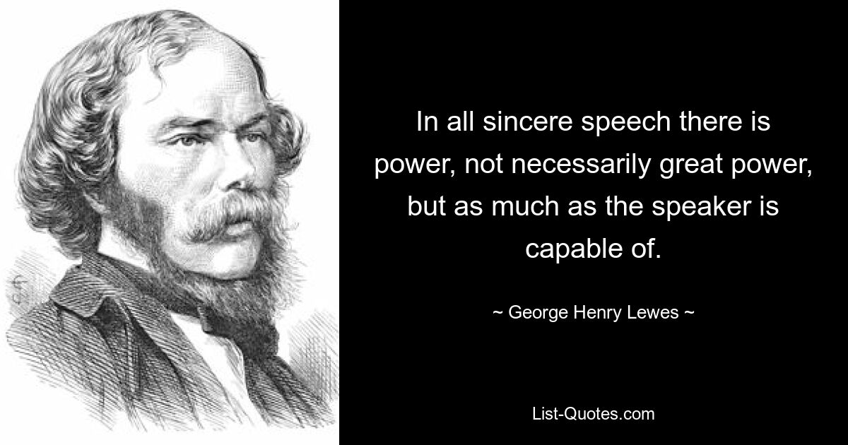 In all sincere speech there is power, not necessarily great power, but as much as the speaker is capable of. — © George Henry Lewes