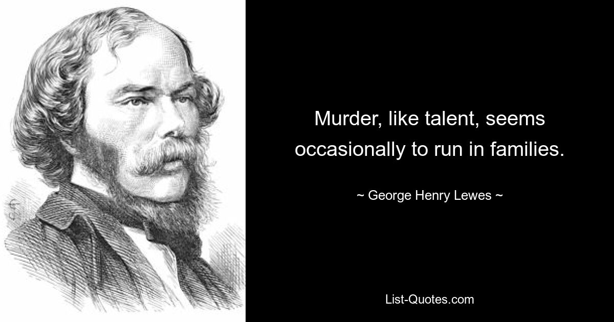 Murder, like talent, seems occasionally to run in families. — © George Henry Lewes