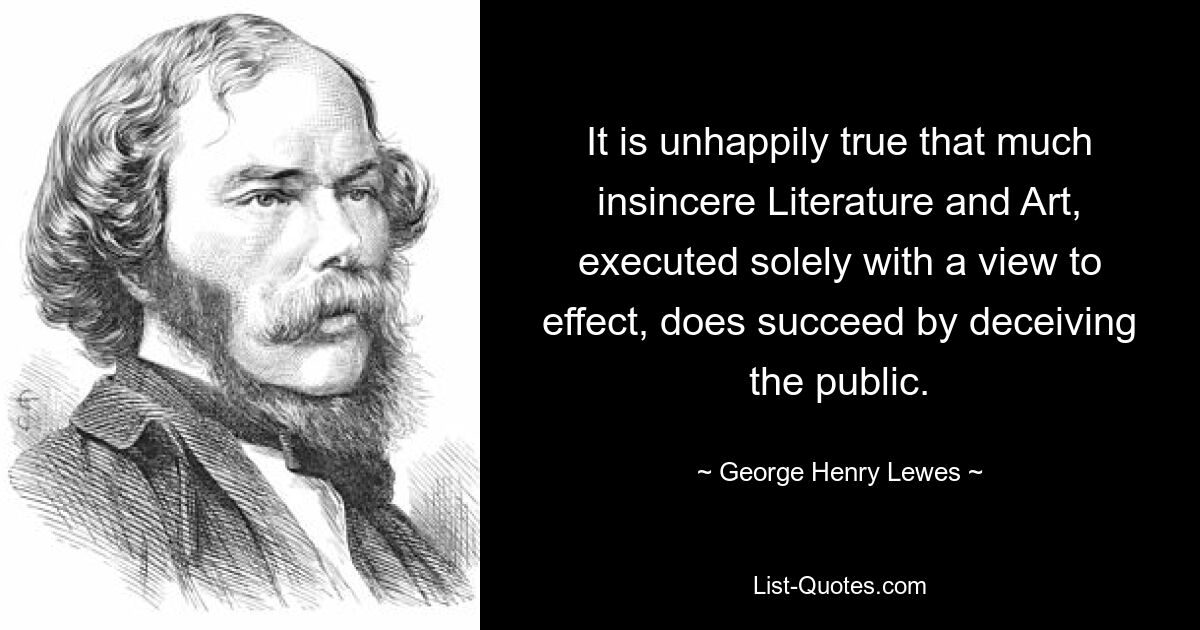 It is unhappily true that much insincere Literature and Art, executed solely with a view to effect, does succeed by deceiving the public. — © George Henry Lewes