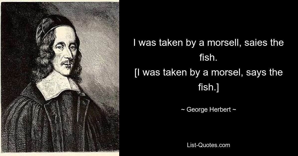 I was taken by a morsell, saies the fish.
[I was taken by a morsel, says the fish.] — © George Herbert