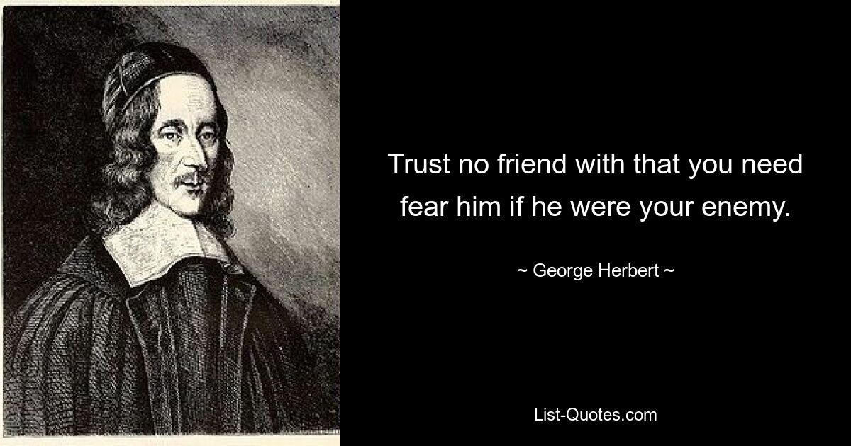 Trust no friend with that you need fear him if he were your enemy. — © George Herbert