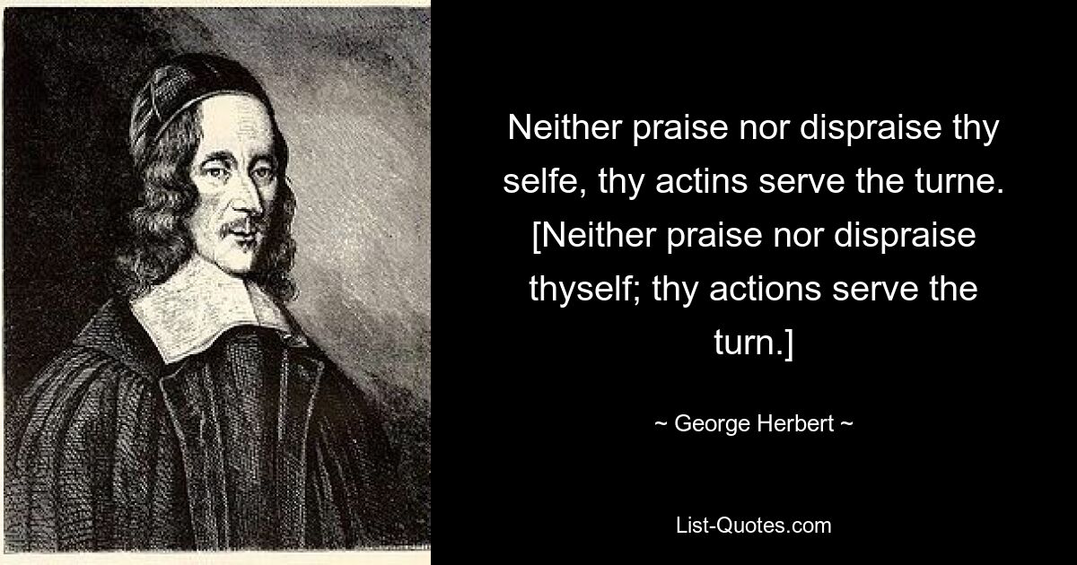 Neither praise nor dispraise thy selfe, thy actins serve the turne.
[Neither praise nor dispraise thyself; thy actions serve the turn.] — © George Herbert