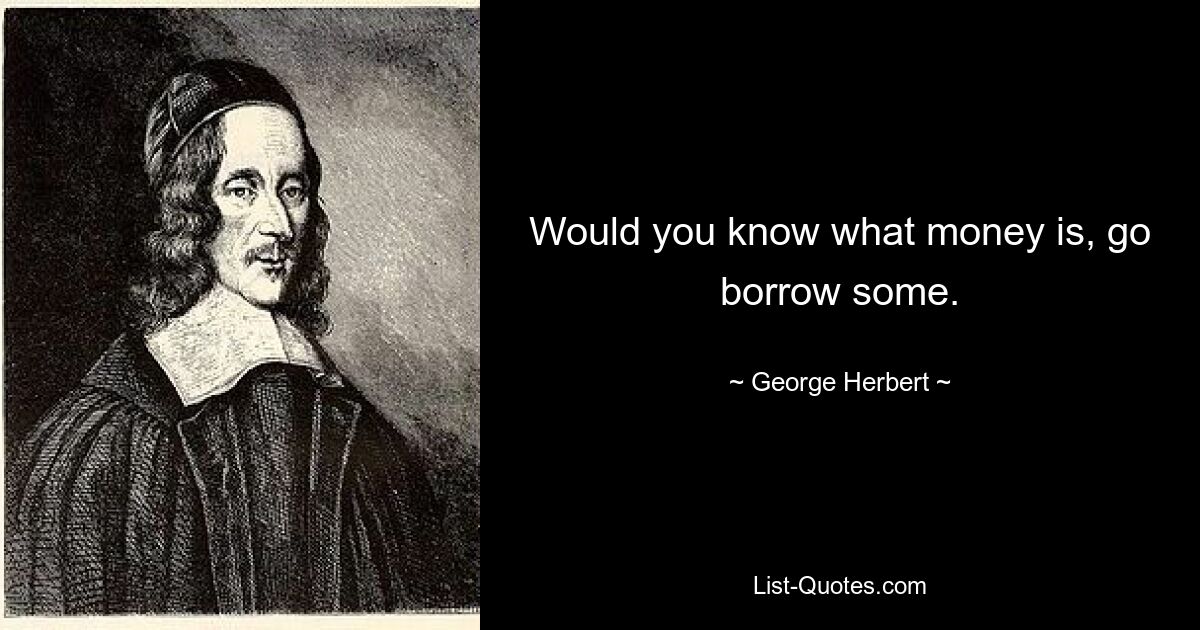 Would you know what money is, go borrow some. — © George Herbert