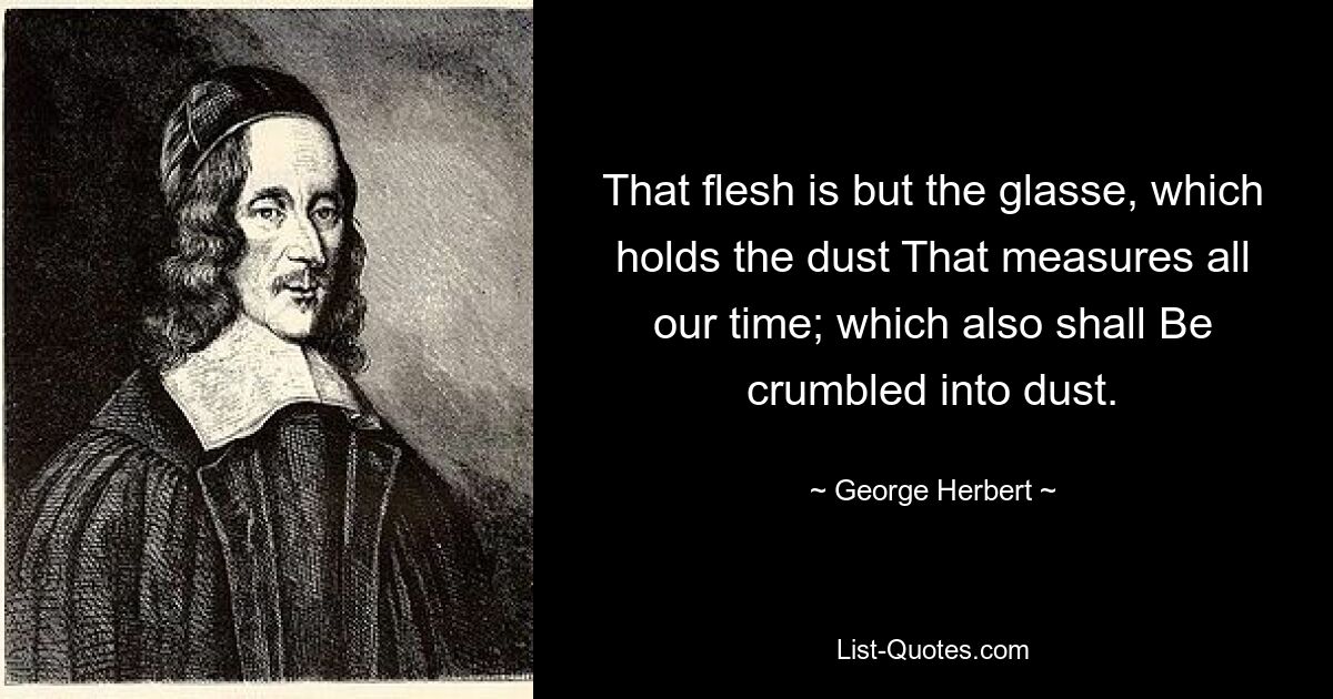 That flesh is but the glasse, which holds the dust That measures all our time; which also shall Be crumbled into dust. — © George Herbert