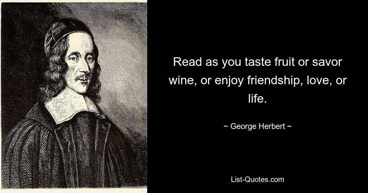 Read as you taste fruit or savor wine, or enjoy friendship, love, or life. — © George Herbert