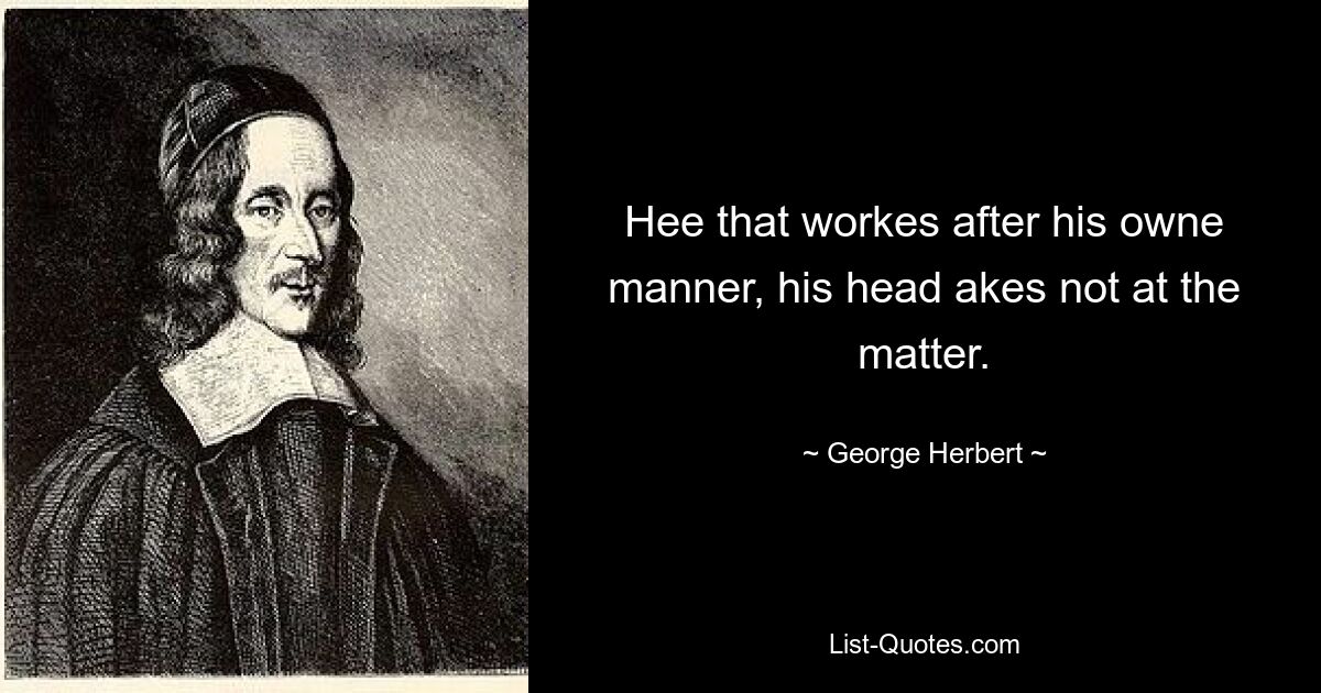 Hee that workes after his owne manner, his head akes not at the matter. — © George Herbert