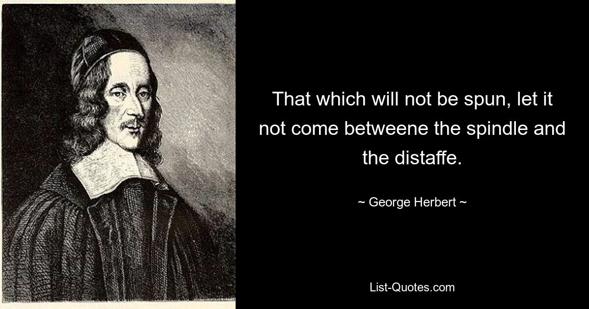 That which will not be spun, let it not come betweene the spindle and the distaffe. — © George Herbert