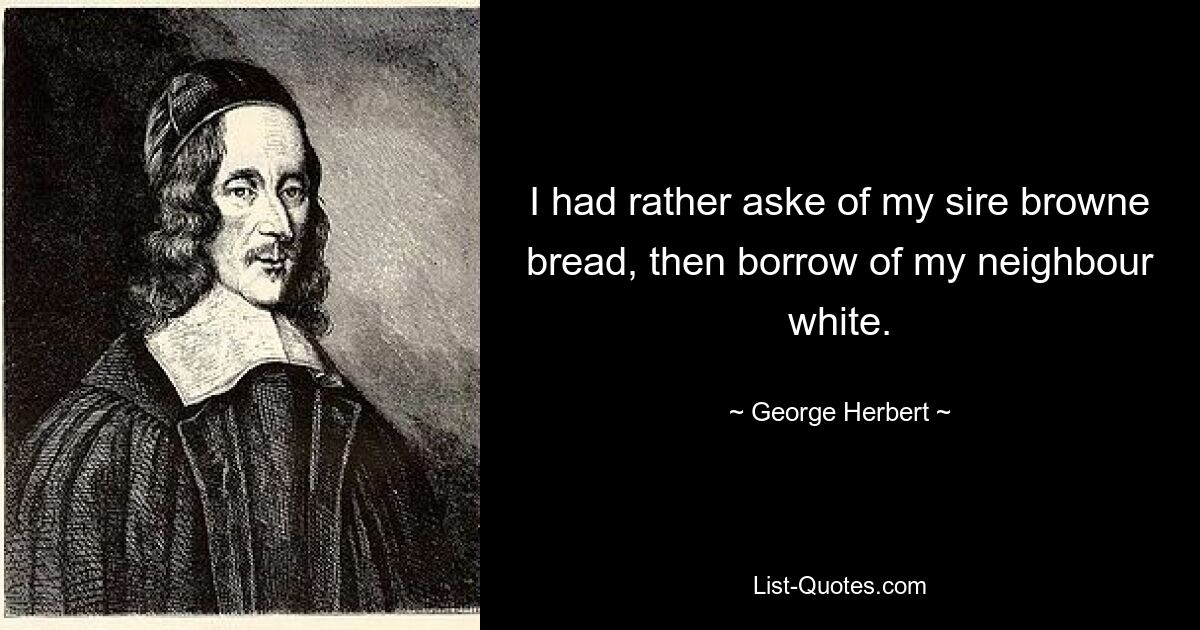 I had rather aske of my sire browne bread, then borrow of my neighbour white. — © George Herbert