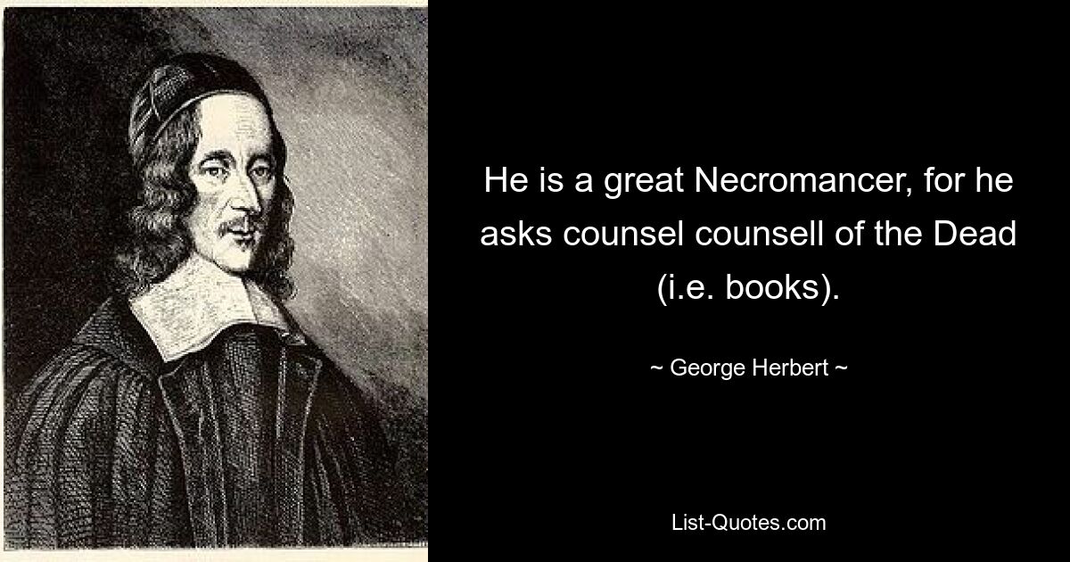 He is a great Necromancer, for he asks counsel counsell of the Dead (i.e. books). — © George Herbert