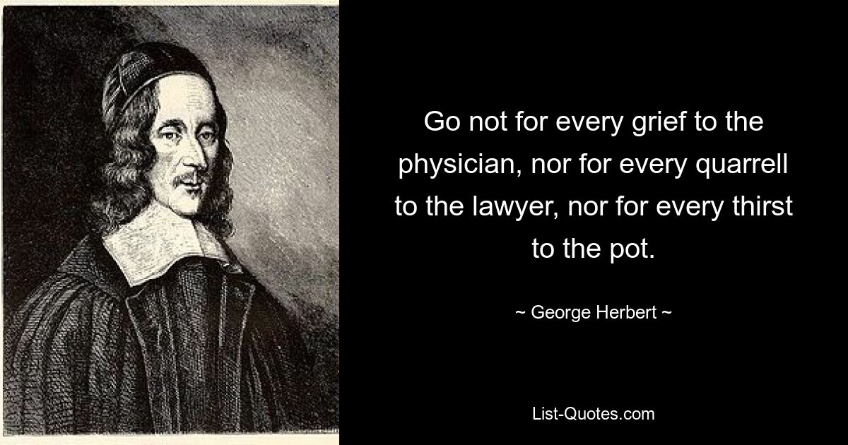 Go not for every grief to the physician, nor for every quarrell to the lawyer, nor for every thirst to the pot. — © George Herbert