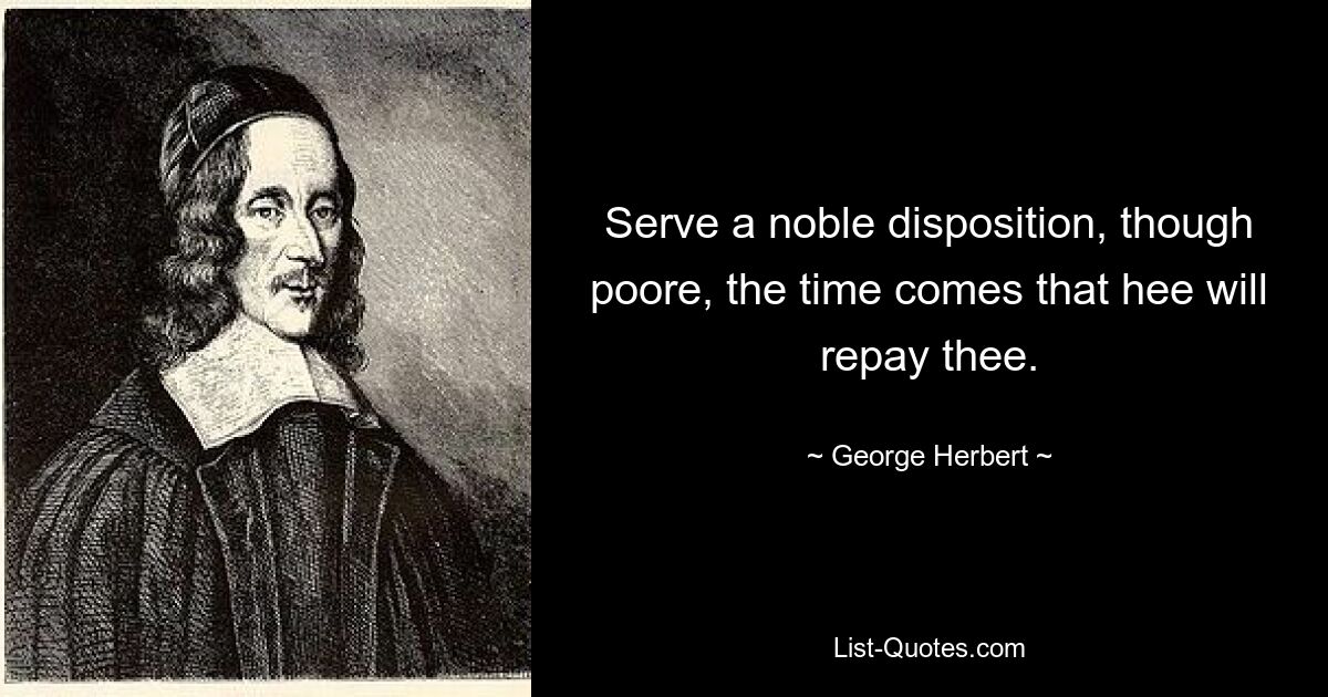 Serve a noble disposition, though poore, the time comes that hee will repay thee. — © George Herbert