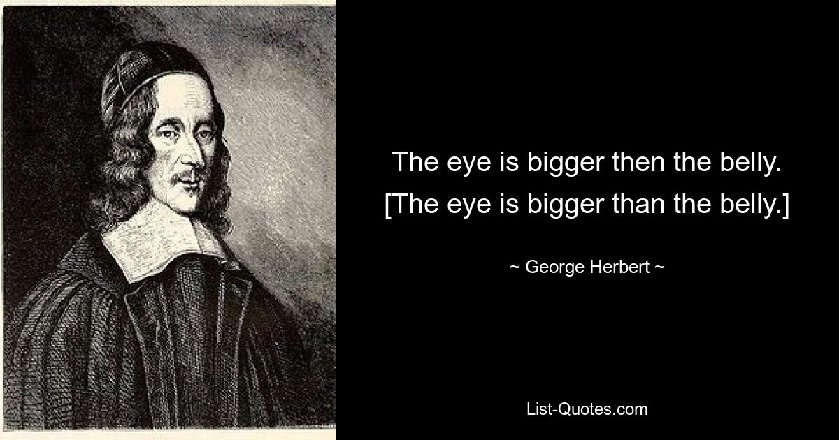 The eye is bigger then the belly.
[The eye is bigger than the belly.] — © George Herbert