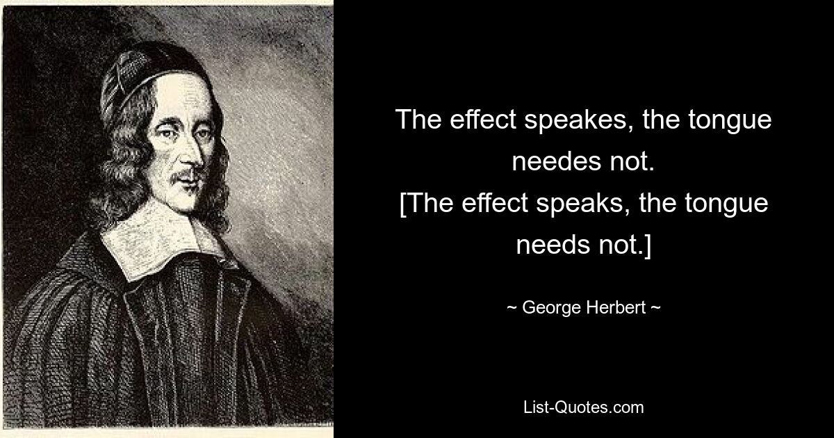 The effect speakes, the tongue needes not.
[The effect speaks, the tongue needs not.] — © George Herbert