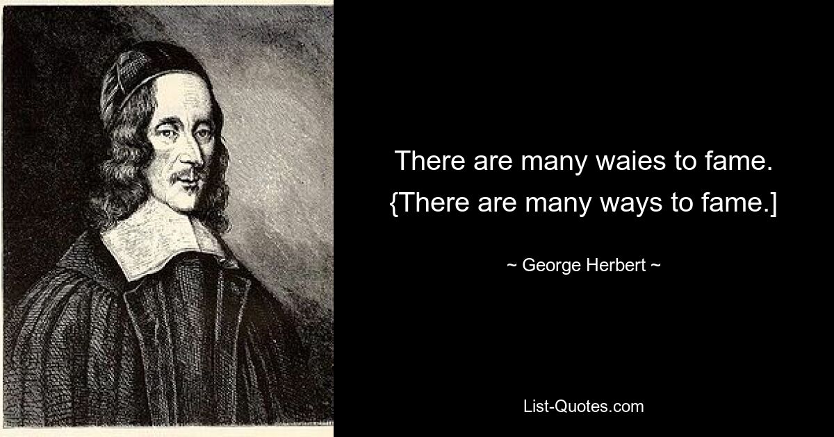 There are many waies to fame.
{There are many ways to fame.] — © George Herbert