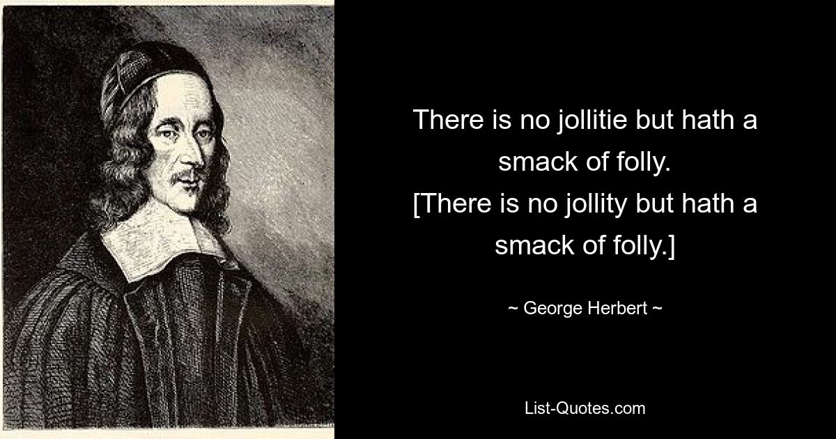 There is no jollitie but hath a smack of folly.
[There is no jollity but hath a smack of folly.] — © George Herbert