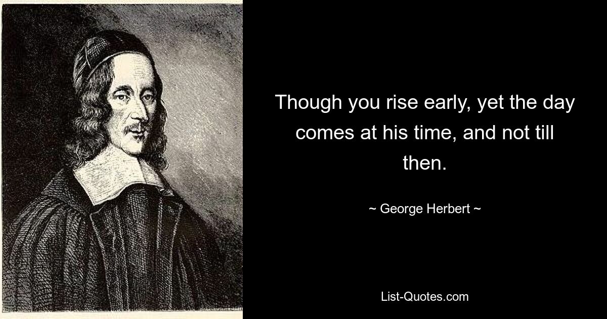 Though you rise early, yet the day comes at his time, and not till then. — © George Herbert