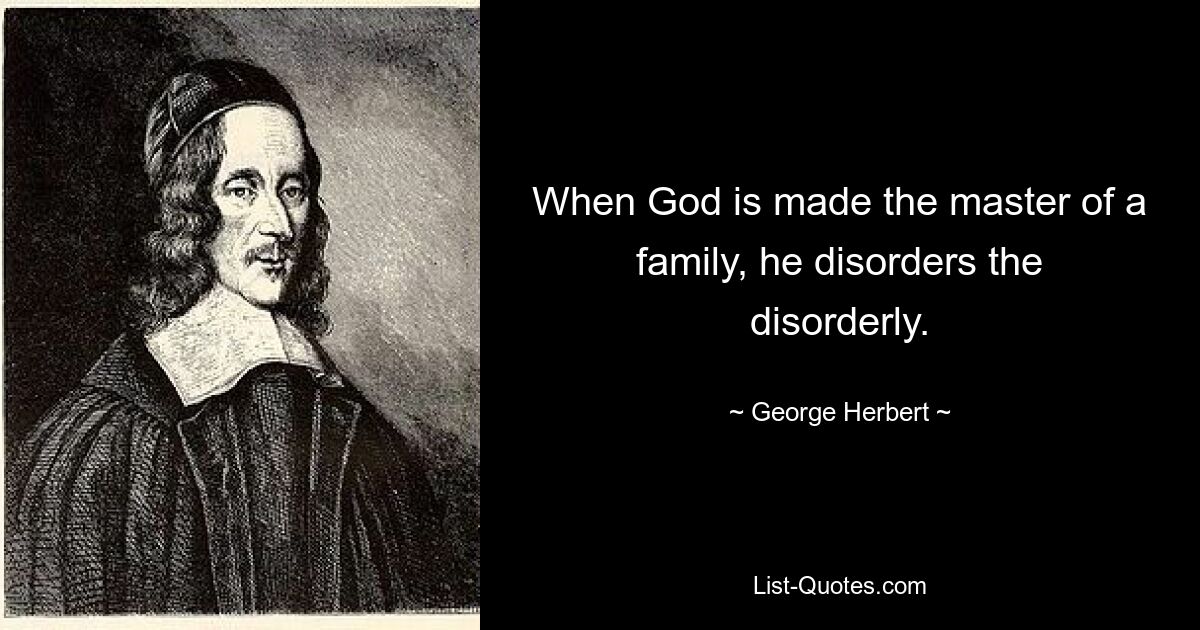 When God is made the master of a family, he disorders the disorderly. — © George Herbert