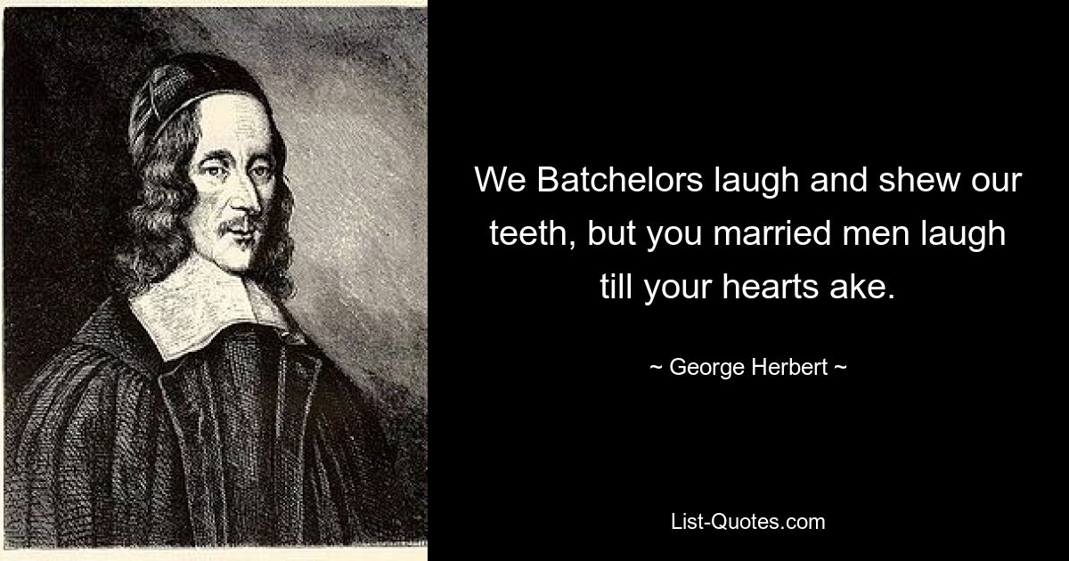 We Batchelors laugh and shew our teeth, but you married men laugh till your hearts ake. — © George Herbert