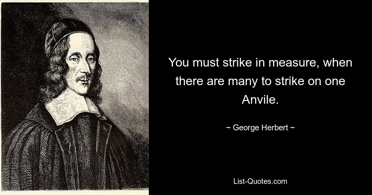 You must strike in measure, when there are many to strike on one Anvile. — © George Herbert