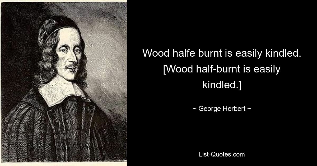 Wood halfe burnt is easily kindled.
[Wood half-burnt is easily kindled.] — © George Herbert