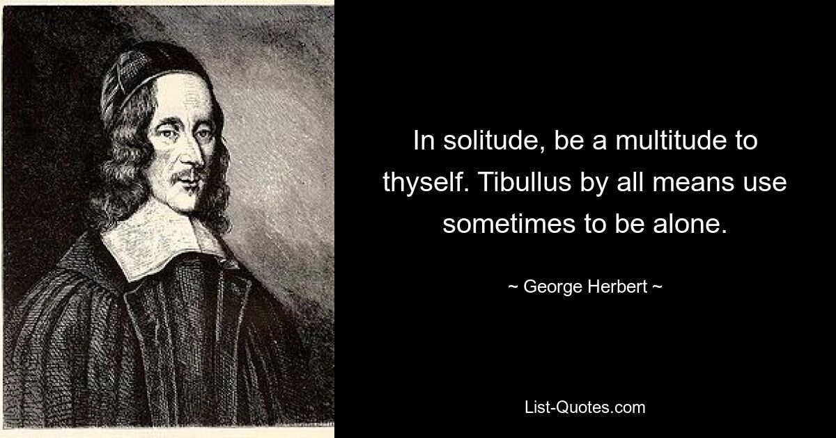 In solitude, be a multitude to thyself. Tibullus by all means use sometimes to be alone. — © George Herbert