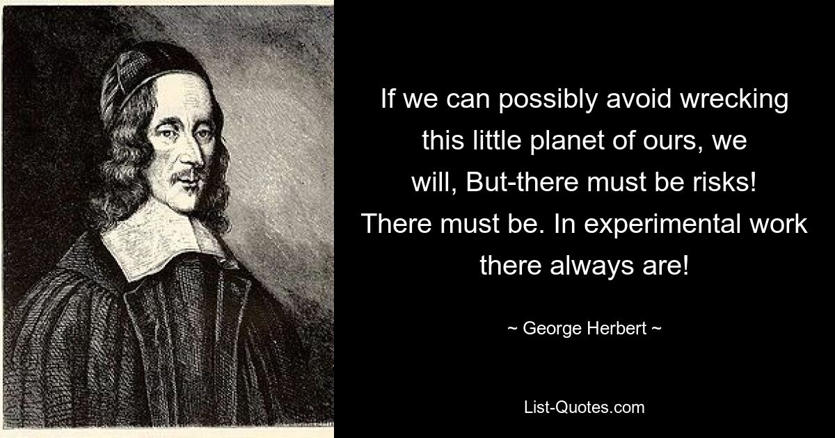 If we can possibly avoid wrecking this little planet of ours, we will, But-there must be risks! There must be. In experimental work there always are! — © George Herbert