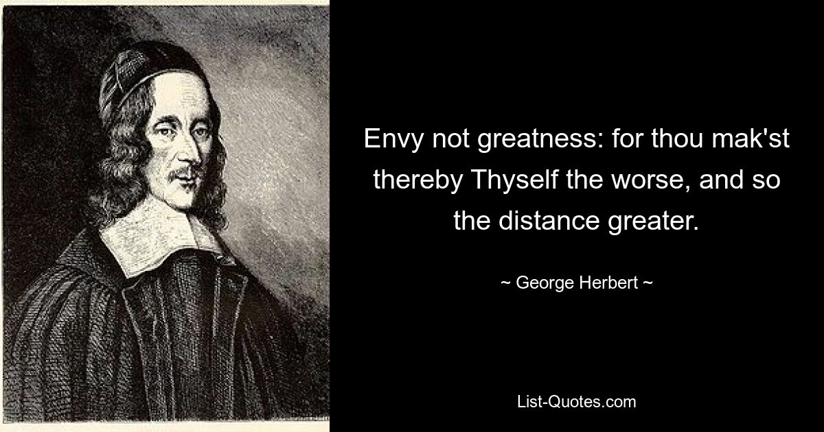 Envy not greatness: for thou mak'st thereby Thyself the worse, and so the distance greater. — © George Herbert