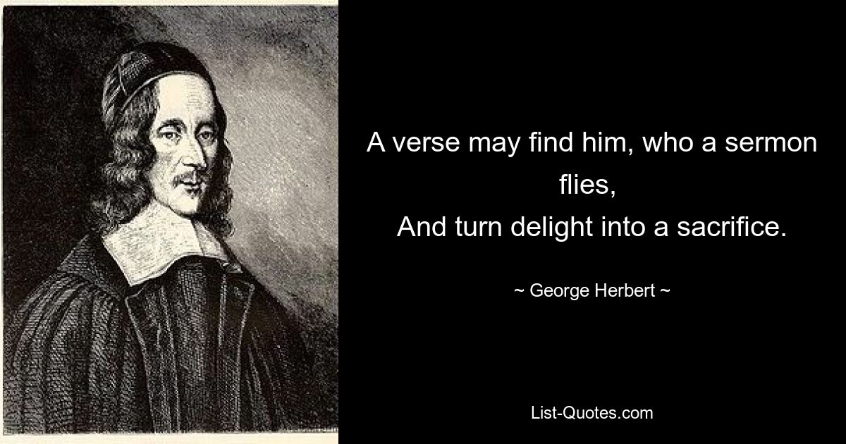 A verse may find him, who a sermon flies, 
And turn delight into a sacrifice. — © George Herbert